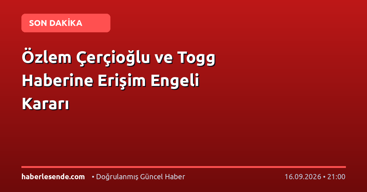 Özlem Çerçioğlu ve Togg Haberine Erişim Engeli Kararı