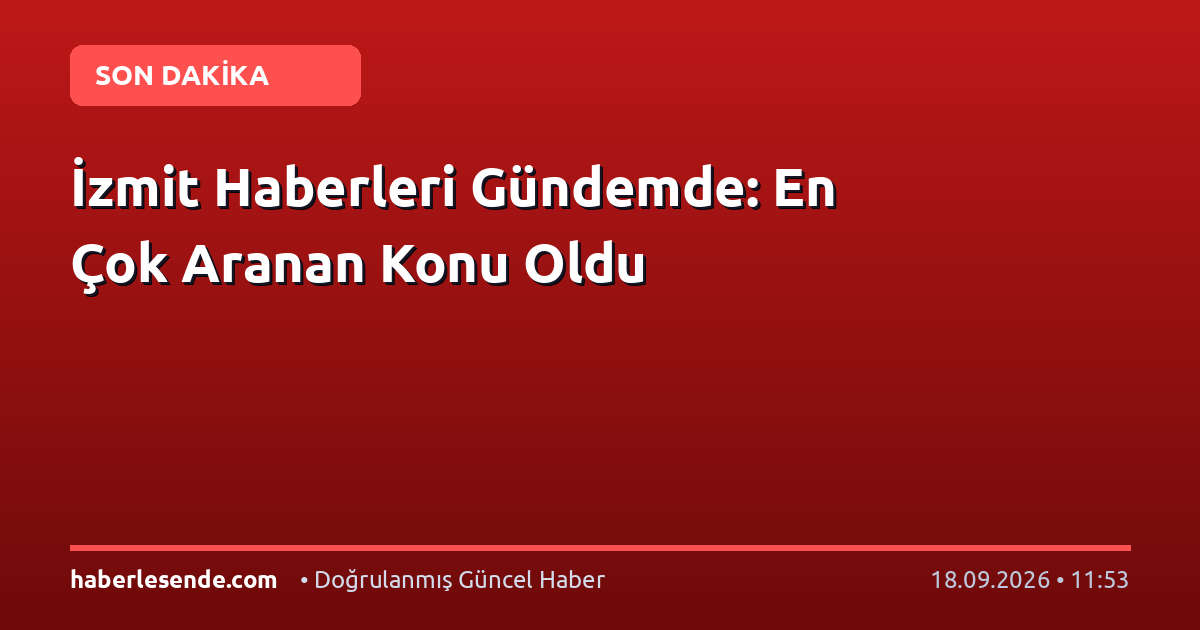 İzmit Haberleri Gündemde: En Çok Aranan Konu Oldu
