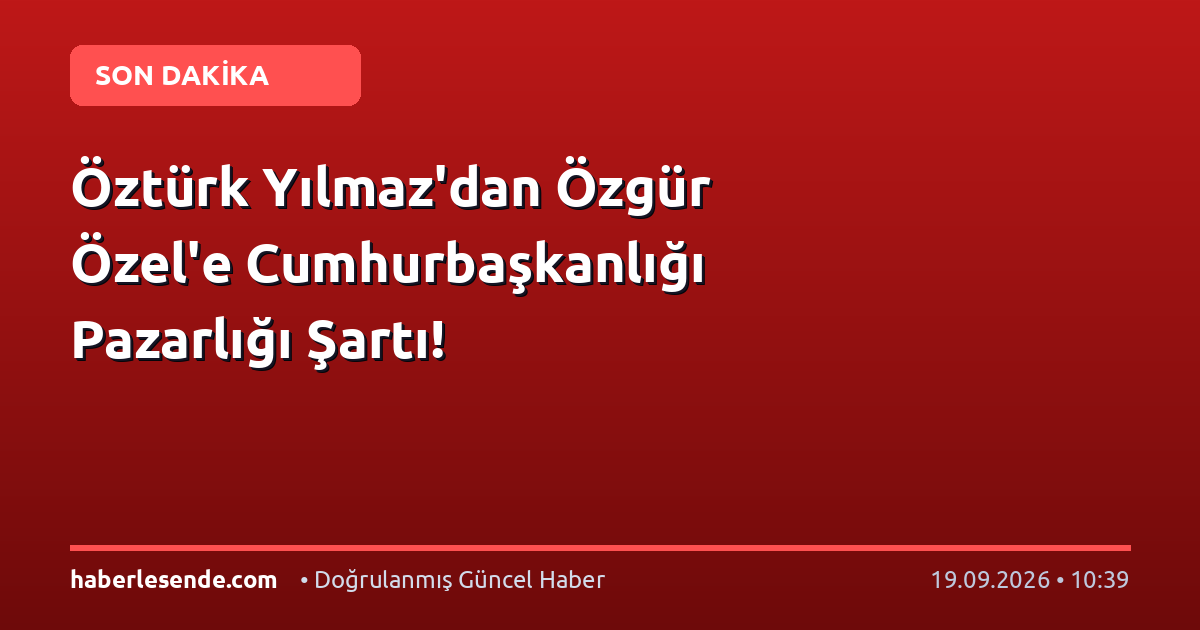 Öztürk Yılmaz'dan Özgür Özel'e Cumhurbaşkanlığı Pazarlığı Şartı!