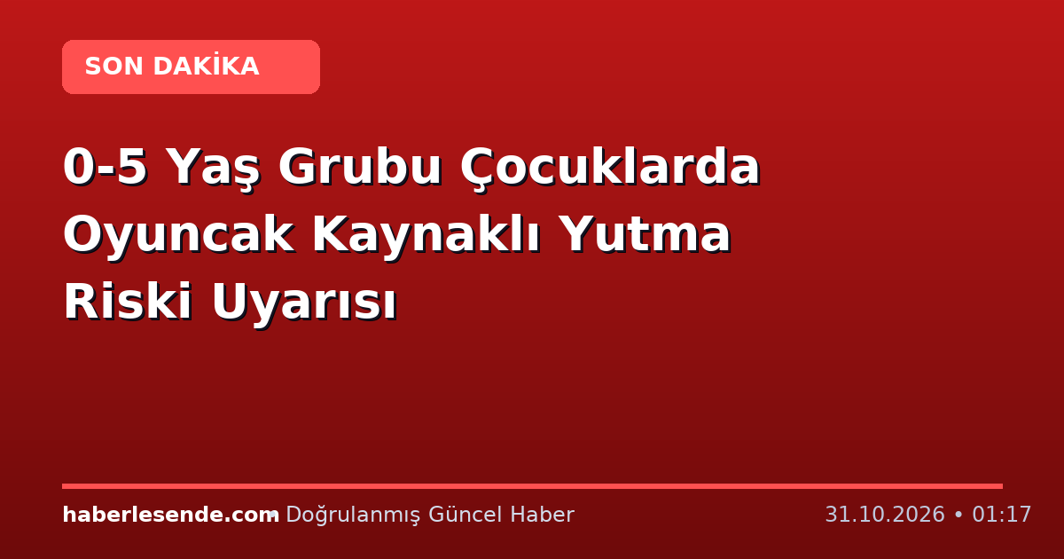 0-5 Yaş Grubu Çocuklarda Oyuncak Kaynaklı Yutma Riski Uyarısı