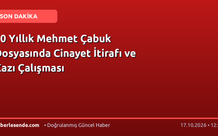 10 Yıllık Mehmet Çabuk Dosyasında Cinayet İtirafı ve Kazı Çalışması