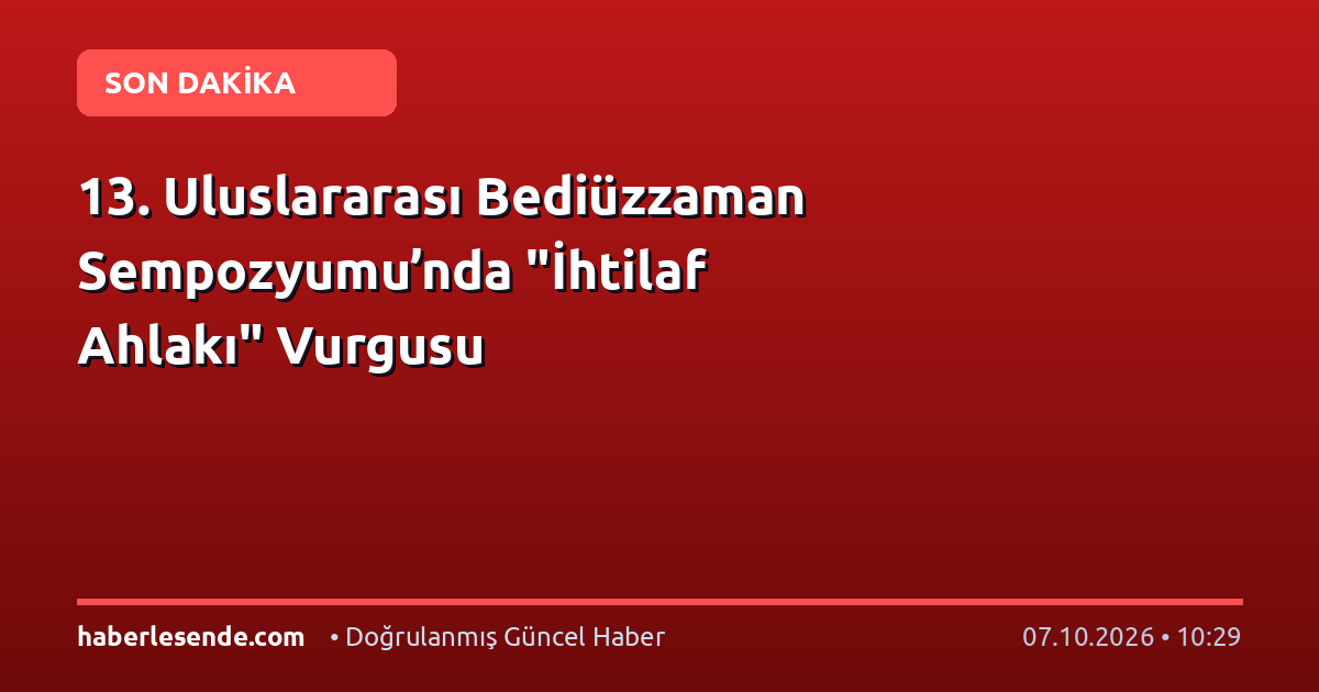 13. Uluslararası Bediüzzaman Sempozyumu’nda "İhtilaf Ahlakı" Vurgusu