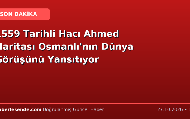 1559 Tarihli Hacı Ahmed Haritası Osmanlı'nın Dünya Görüşünü Yansıtıyor