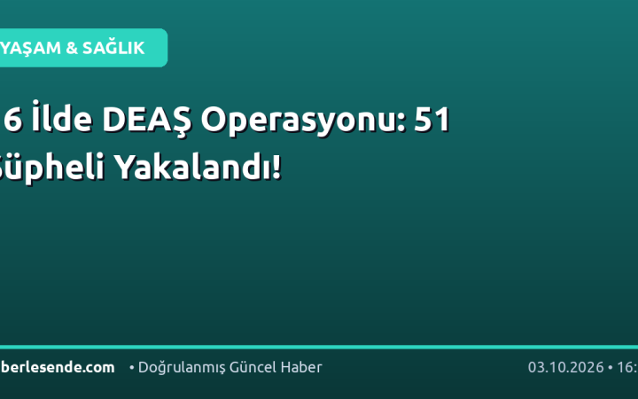 16 İlde DEAŞ Operasyonu: 51 Şüpheli Yakalandı!