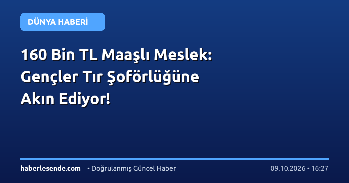 160 Bin TL Maaşlı Meslek: Gençler Tır Şoförlüğüne Akın Ediyor!