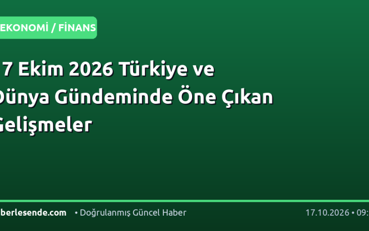 17 Ekim 2026 Türkiye ve Dünya Gündeminde Öne Çıkan Gelişmeler