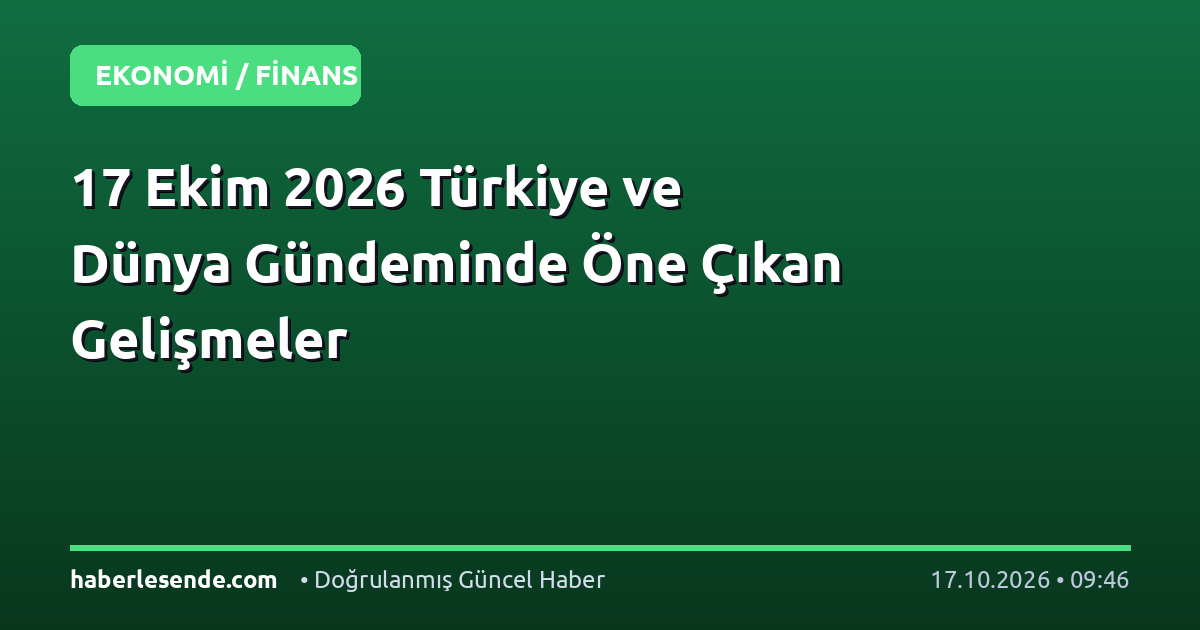 17 Ekim 2026 Türkiye ve Dünya Gündeminde Öne Çıkan Gelişmeler