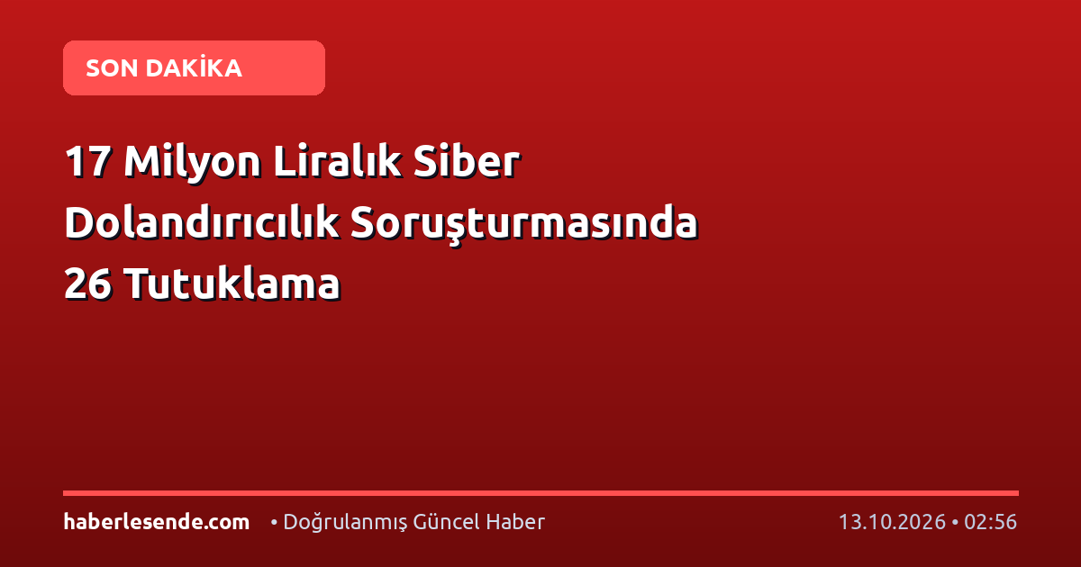 17 Milyon Liralık Siber Dolandırıcılık Soruşturmasında 26 Tutuklama