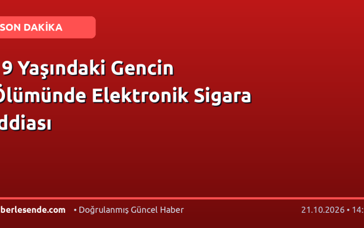 19 Yaşındaki Gencin Ölümünde Elektronik Sigara İddiası