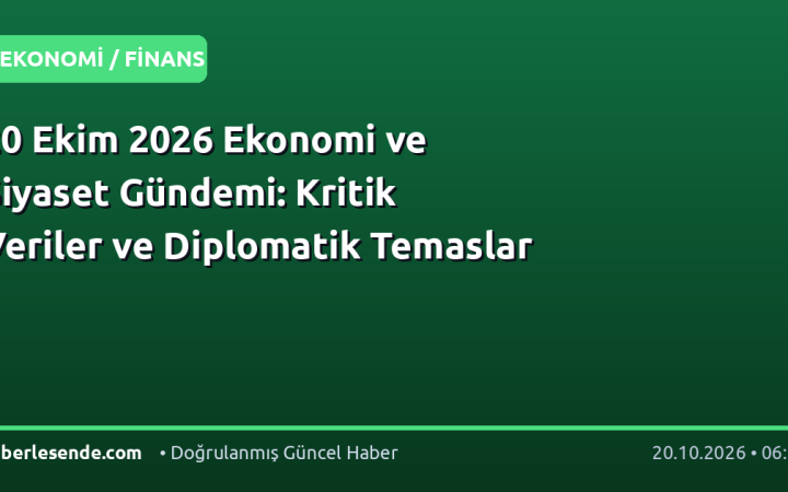 20 Ekim 2026 Ekonomi ve Siyaset Gündemi: Kritik Veriler ve Diplomatik Temaslar