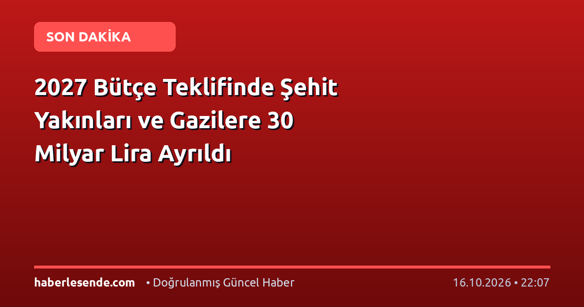 2027 Bütçe Teklifinde Şehit Yakınları ve Gazilere 30 Milyar Lira Ayrıldı