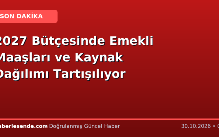 2027 Bütçesinde Emekli Maaşları ve Kaynak Dağılımı Tartışılıyor