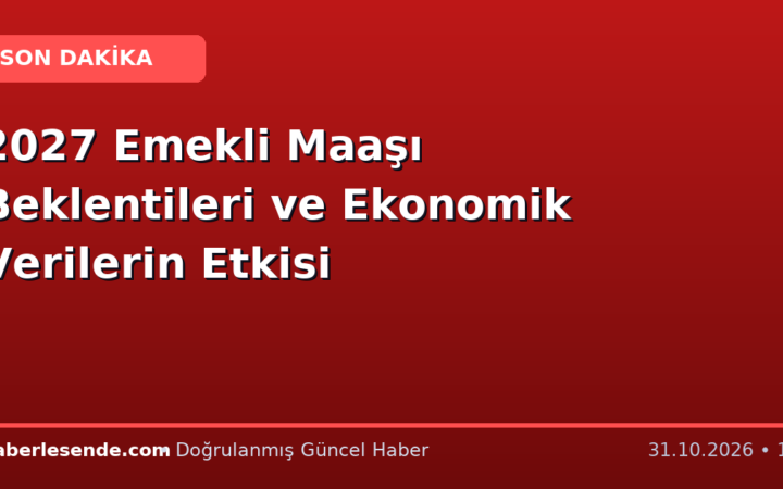 2027 Emekli Maaşı Beklentileri ve Ekonomik Verilerin Etkisi