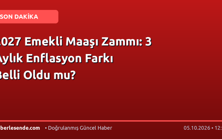 2027 Emekli Maaşı Zammı: 3 Aylık Enflasyon Farkı Belli Oldu mu?