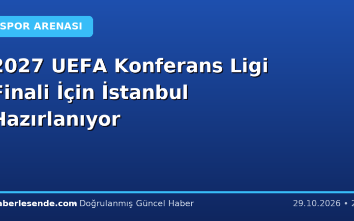 2027 UEFA Konferans Ligi Finali İçin İstanbul Hazırlanıyor