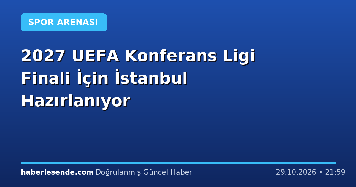 2027 UEFA Konferans Ligi Finali İçin İstanbul Hazırlanıyor