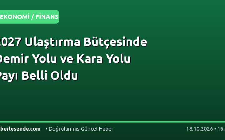 2027 Ulaştırma Bütçesinde Demir Yolu ve Kara Yolu Payı Belli Oldu