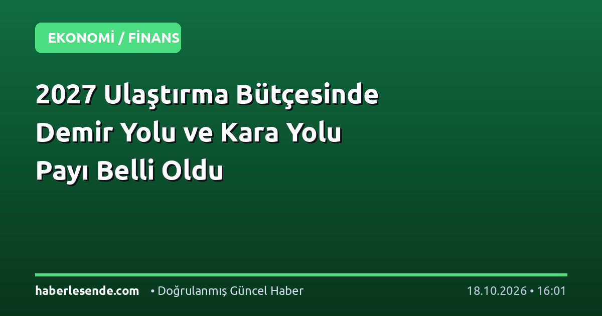 2027 Ulaştırma Bütçesinde Demir Yolu ve Kara Yolu Payı Belli Oldu