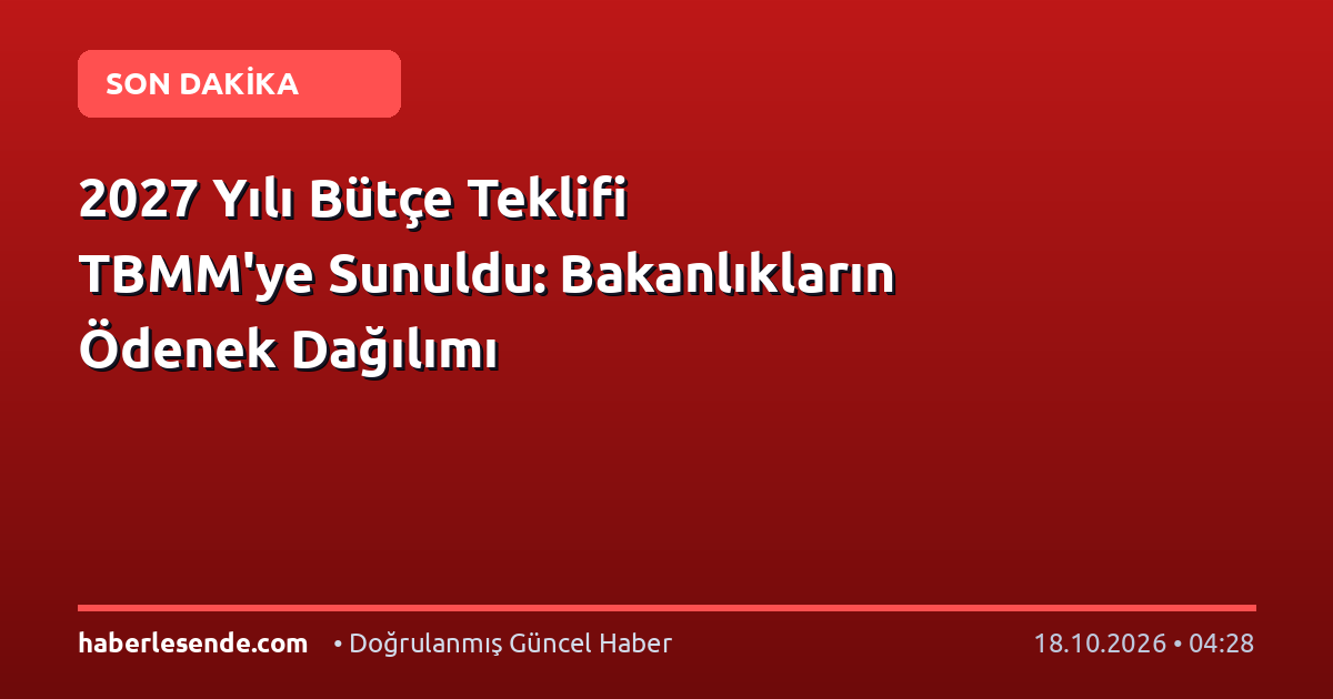 2027 Yılı Bütçe Teklifi TBMM'ye Sunuldu: Bakanlıkların Ödenek Dağılımı