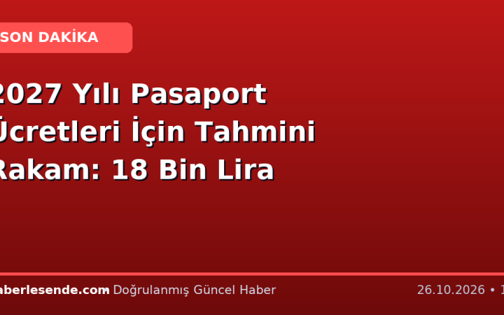 2027 Yılı Pasaport Ücretleri İçin Tahmini Rakam: 18 Bin Lira