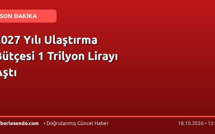 2027 Yılı Ulaştırma Bütçesi 1 Trilyon Lirayı Aştı