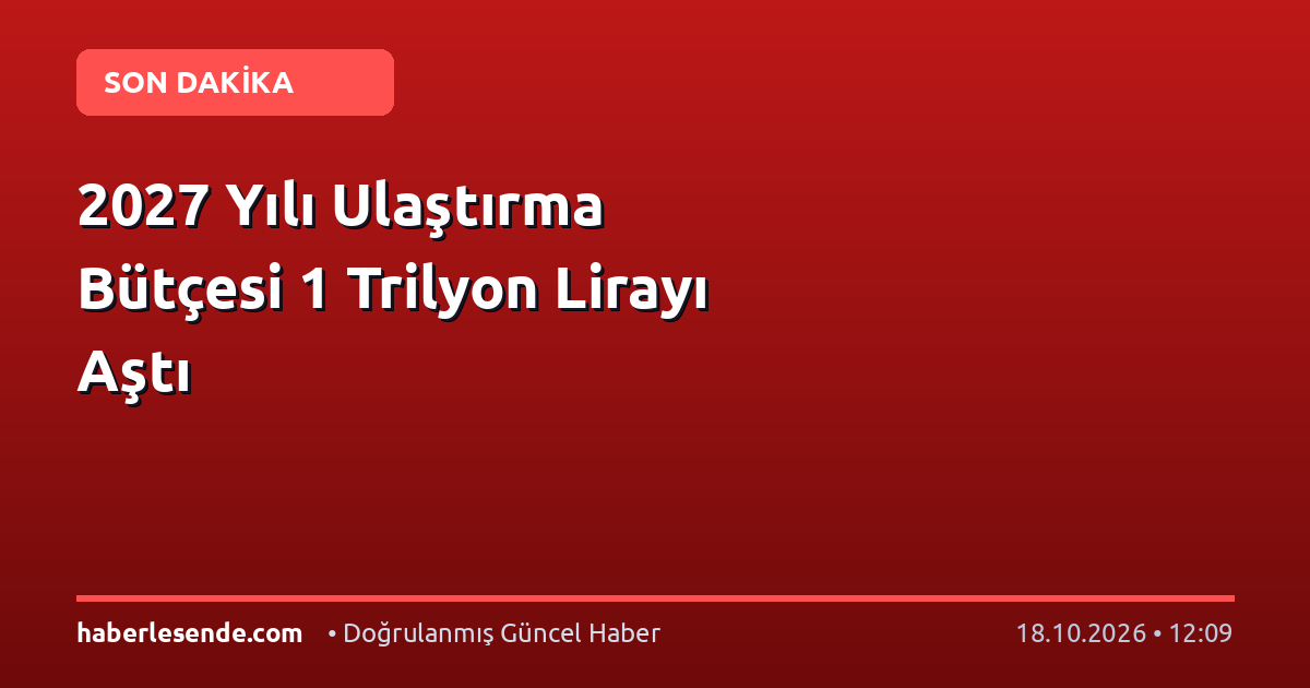 2027 Yılı Ulaştırma Bütçesi 1 Trilyon Lirayı Aştı