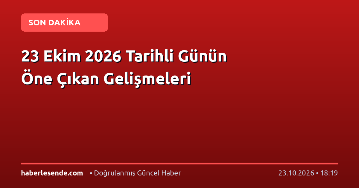 23 Ekim 2026 Tarihli Günün Öne Çıkan Gelişmeleri