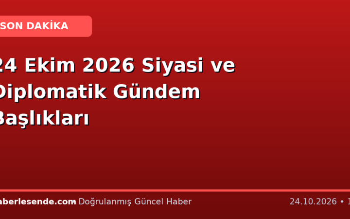 24 Ekim 2026 Siyasi ve Diplomatik Gündem Başlıkları