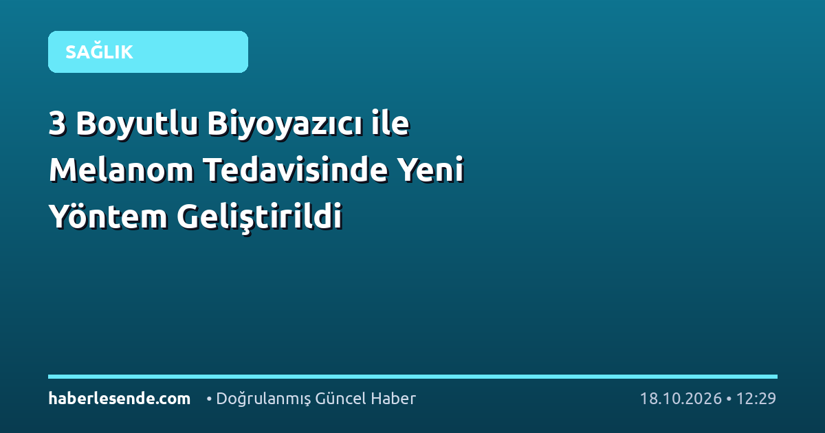 3 Boyutlu Biyoyazıcı ile Melanom Tedavisinde Yeni Yöntem Geliştirildi