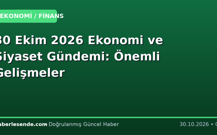 30 Ekim 2026 Ekonomi ve Siyaset Gündemi: Önemli Gelişmeler