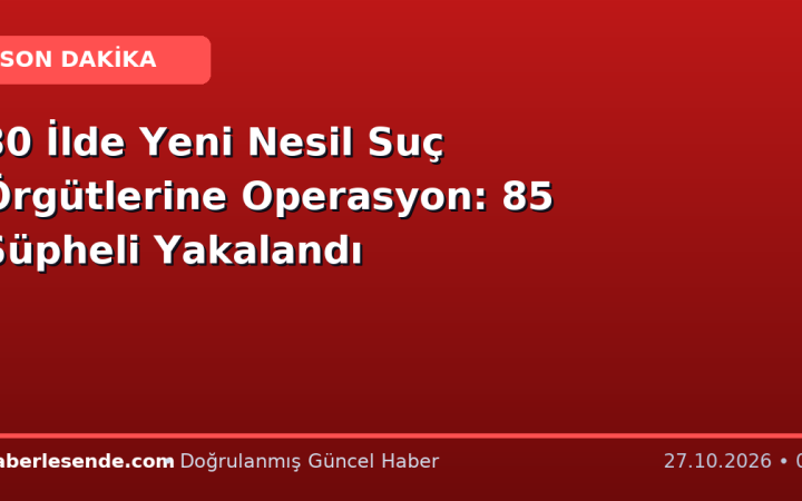 30 İlde Yeni Nesil Suç Örgütlerine Operasyon: 85 Şüpheli Yakalandı