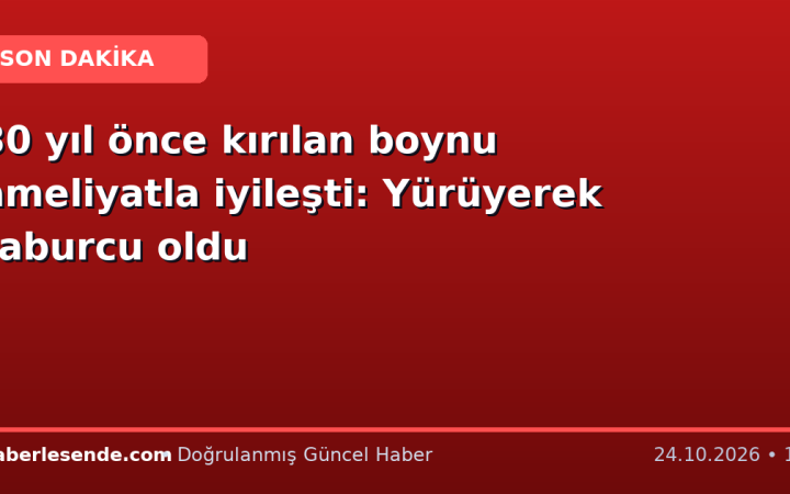30 yıl önce kırılan boynu ameliyatla iyileşti: Yürüyerek taburcu oldu