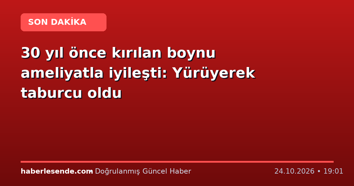 30 yıl önce kırılan boynu ameliyatla iyileşti: Yürüyerek taburcu oldu