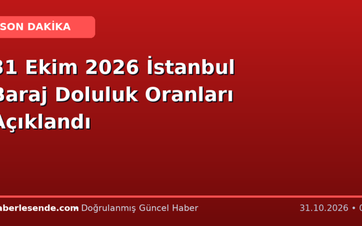 31 Ekim 2026 İstanbul Baraj Doluluk Oranları Açıklandı
