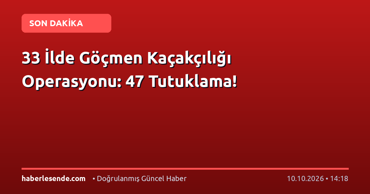 33 İlde Göçmen Kaçakçılığı Operasyonu: 47 Tutuklama!
