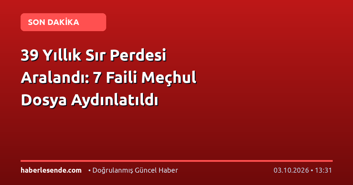 39 Yıllık Sır Perdesi Aralandı: 7 Faili Meçhul Dosya Aydınlatıldı