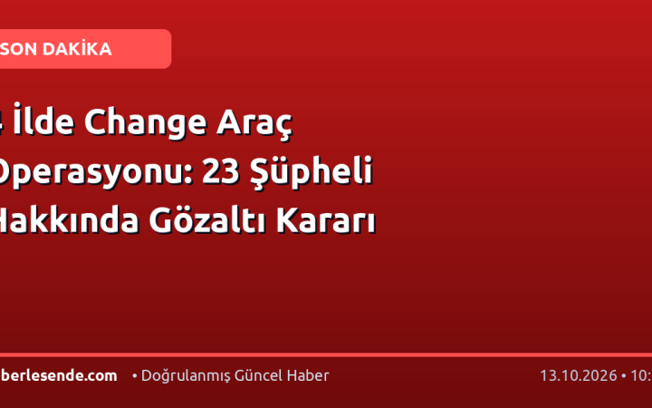 4 İlde Change Araç Operasyonu: 23 Şüpheli Hakkında Gözaltı Kararı