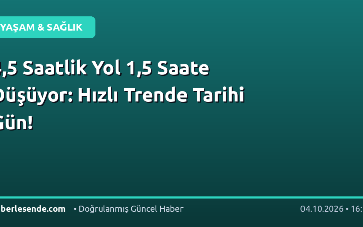 4,5 Saatlik Yol 1,5 Saate Düşüyor: Hızlı Trende Tarihi Gün!