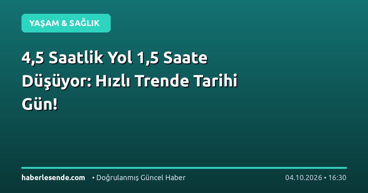 4,5 Saatlik Yol 1,5 Saate Düşüyor: Hızlı Trende Tarihi Gün!