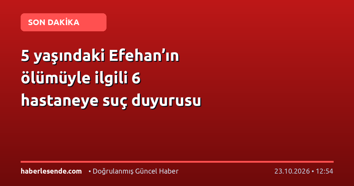 5 yaşındaki Efehan’ın ölümüyle ilgili 6 hastaneye suç duyurusu