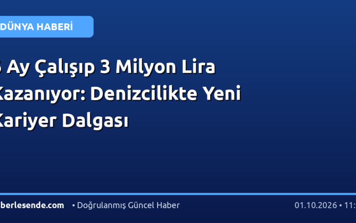 6 Ay Çalışıp 3 Milyon Lira Kazanıyor: Denizcilikte Yeni Kariyer Dalgası