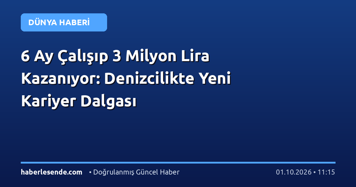 6 Ay Çalışıp 3 Milyon Lira Kazanıyor: Denizcilikte Yeni Kariyer Dalgası