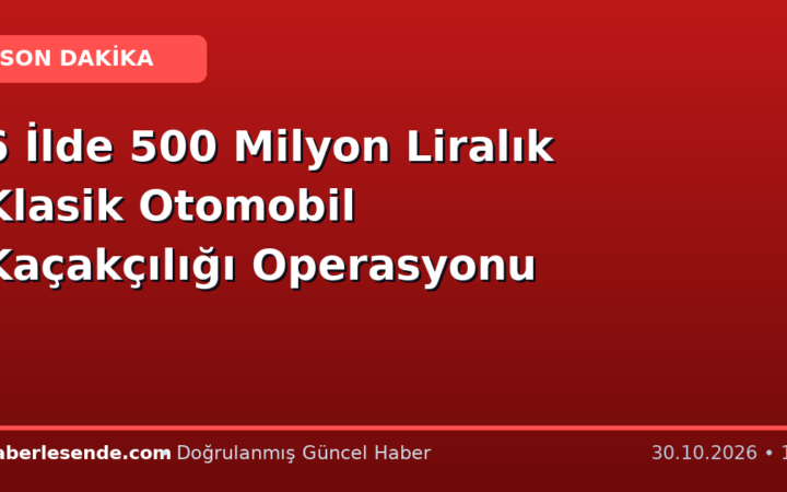 6 İlde 500 Milyon Liralık Klasik Otomobil Kaçakçılığı Operasyonu
