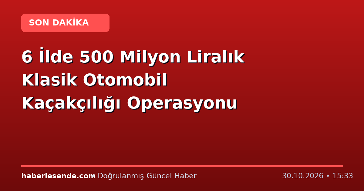 6 İlde 500 Milyon Liralık Klasik Otomobil Kaçakçılığı Operasyonu