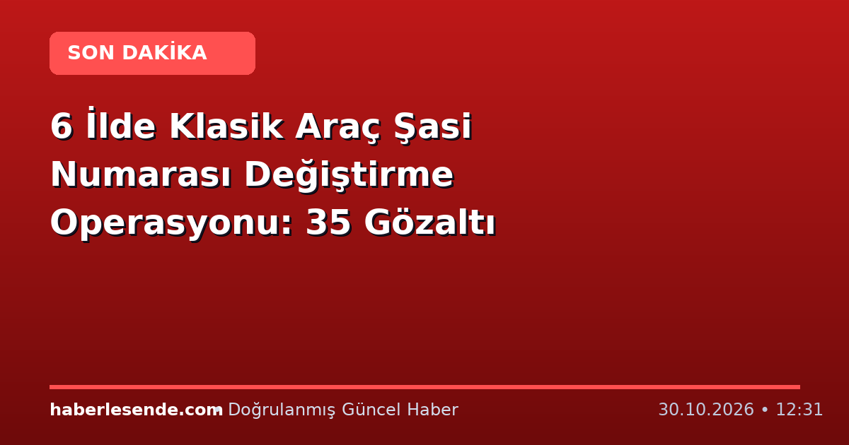 6 İlde Klasik Araç Şasi Numarası Değiştirme Operasyonu: 35 Gözaltı