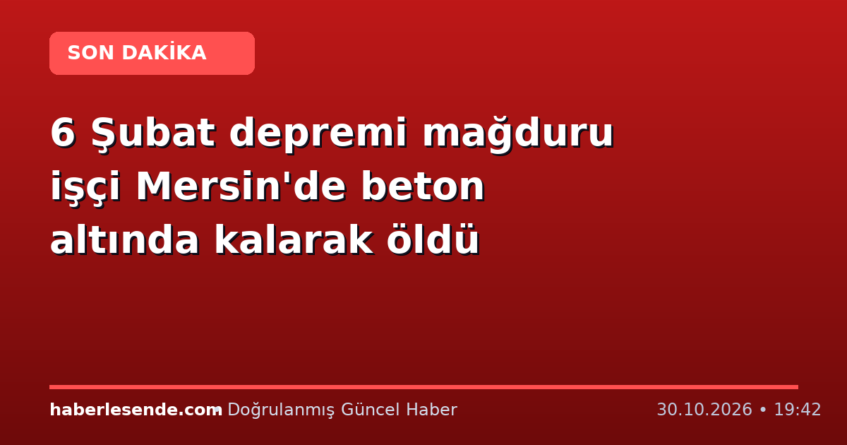 6 Şubat depremi mağduru işçi Mersin'de beton altında kalarak öldü