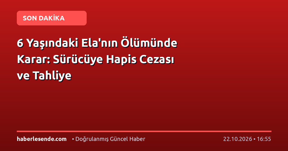 6 Yaşındaki Ela'nın Ölümünde Karar: Sürücüye Hapis Cezası ve Tahliye