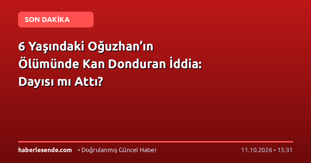 6 Yaşındaki Oğuzhan’ın Ölümünde Kan Donduran İddia: Dayısı mı Attı?