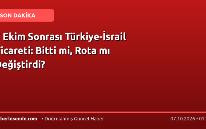 7 Ekim Sonrası Türkiye-İsrail Ticareti: Bitti mi, Rota mı Değiştirdi?