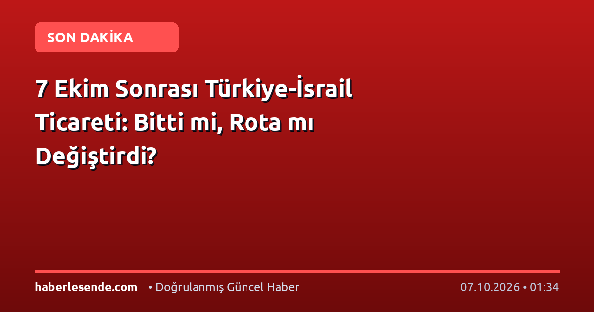 7 Ekim Sonrası Türkiye-İsrail Ticareti: Bitti mi, Rota mı Değiştirdi?